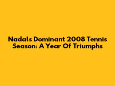Nadal's Dominant 2008 Tennis Season: A Year Of Triumphs