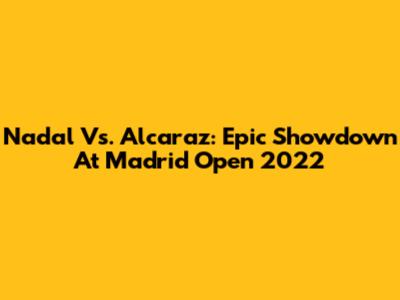 Nadal Vs. Alcaraz: Epic Showdown At Madrid Open 2022