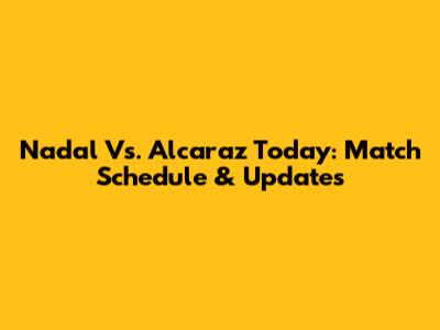 Nadal Vs. Alcaraz Today: Match Schedule & Updates