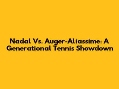 Nadal Vs. Auger-Aliassime: A Generational Tennis Showdown