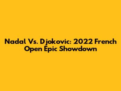 Nadal Vs. Djokovic: 2022 French Open Epic Showdown
