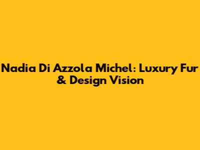 Nadia Di Azzola Michel: Luxury Fur & Design Vision