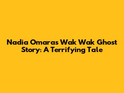 Nadia Omara's Wak Wak Ghost Story: A Terrifying Tale