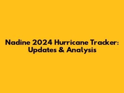 Nadine 2024 Hurricane Tracker: Updates & Analysis