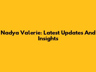 Nadya Valerie: Latest Updates And Insights