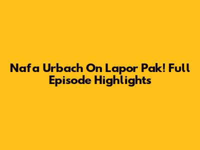 Nafa Urbach On Lapor Pak! Full Episode Highlights