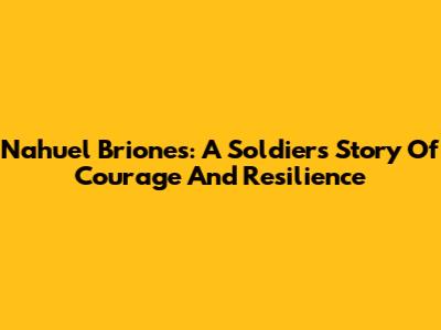Nahuel Briones: A Soldier's Story Of Courage And Resilience