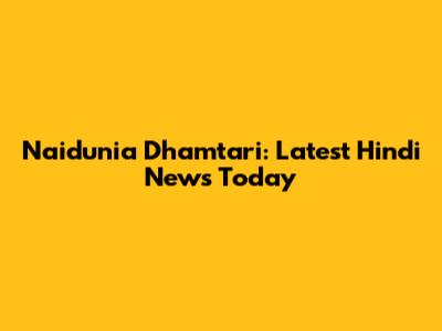 Naidunia Dhamtari: Latest Hindi News Today