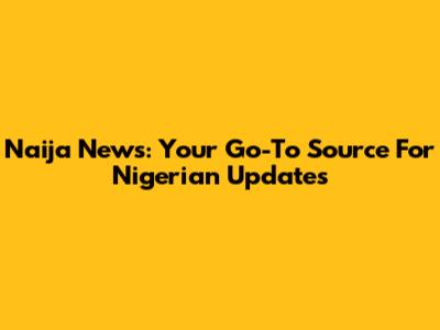 Naija News: Your Go-To Source For Nigerian Updates