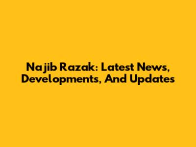 Najib Razak: Latest News, Developments, And Updates