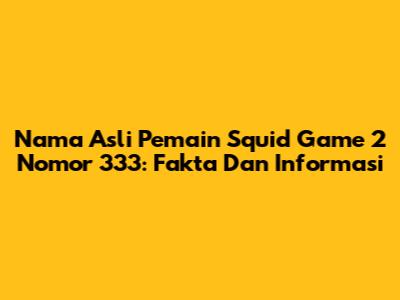 Nama Asli Pemain Squid Game 2 Nomor 333: Fakta Dan Informasi