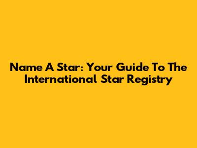 Name A Star: Your Guide To The International Star Registry