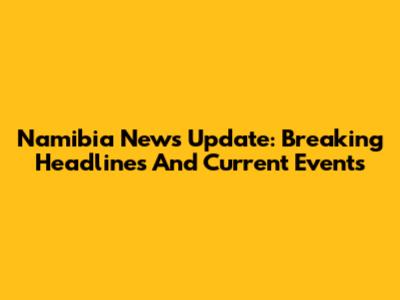 Namibia News Update: Breaking Headlines And Current Events