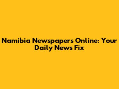 Namibia Newspapers Online: Your Daily News Fix