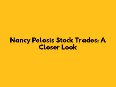 Nancy Pelosi's Stock Trades: A Closer Look