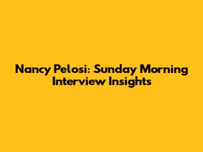 Nancy Pelosi: Sunday Morning Interview Insights