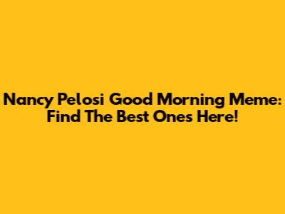 Nancy Pelosi Good Morning Meme: Find The Best Ones Here!