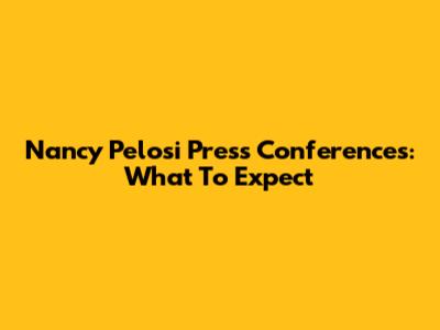 Nancy Pelosi Press Conferences: What To Expect