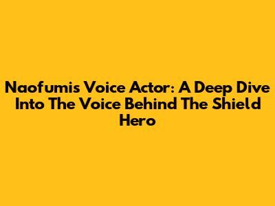 Naofumi's Voice Actor: A Deep Dive Into The Voice Behind The Shield Hero