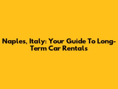 Naples, Italy: Your Guide To Long-Term Car Rentals