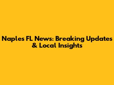 Naples FL News: Breaking Updates & Local Insights