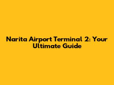 Narita Airport Terminal 2: Your Ultimate Guide