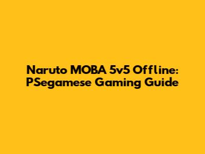 Naruto MOBA 5v5 Offline: PSegamese Gaming Guide