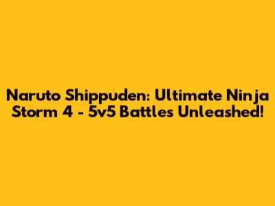 Naruto Shippuden: Ultimate Ninja Storm 4 - 5v5 Battles Unleashed!