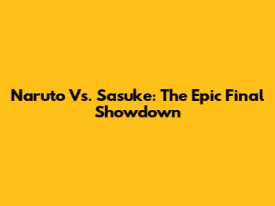 Naruto Vs. Sasuke: The Epic Final Showdown