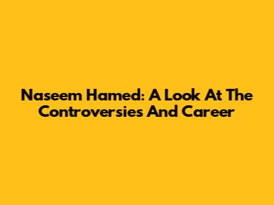 Naseem Hamed: A Look At The Controversies And Career