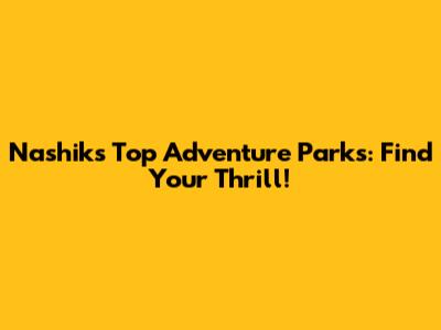 Nashik's Top Adventure Parks: Find Your Thrill!