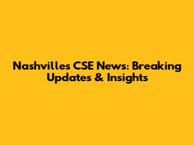 Nashville's CSE News: Breaking Updates & Insights