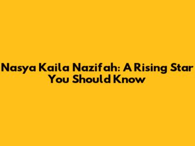 Nasya Kaila Nazifah: A Rising Star You Should Know