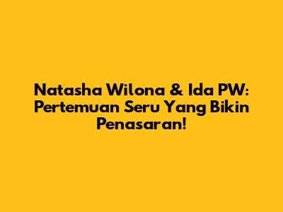 Natasha Wilona & Ida PW: Pertemuan Seru Yang Bikin Penasaran!