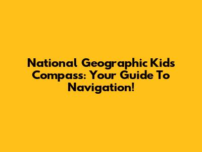 National Geographic Kids Compass: Your Guide To Navigation!