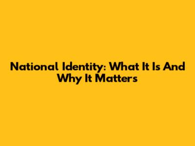 National Identity: What It Is And Why It Matters