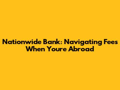 Nationwide Bank: Navigating Fees When You're Abroad