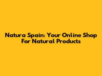 Natura Spain: Your Online Shop For Natural Products