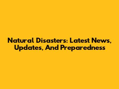 Natural Disasters: Latest News, Updates, And Preparedness