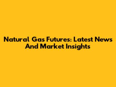 Natural Gas Futures: Latest News And Market Insights