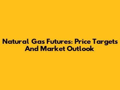 Natural Gas Futures: Price Targets And Market Outlook
