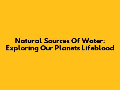 Natural Sources Of Water: Exploring Our Planet's Lifeblood