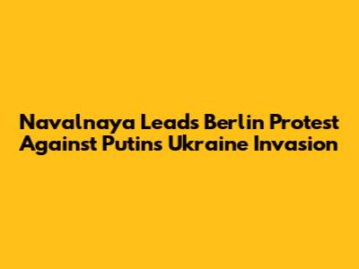 Navalnaya Leads Berlin Protest Against Putin's Ukraine Invasion
