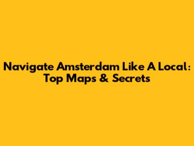 Navigate Amsterdam Like A Local: Top Maps & Secrets