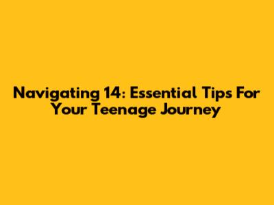 Navigating 14: Essential Tips For Your Teenage Journey
