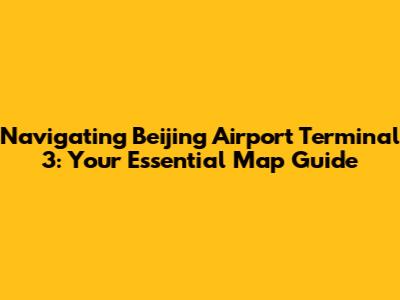 Navigating Beijing Airport Terminal 3: Your Essential Map Guide