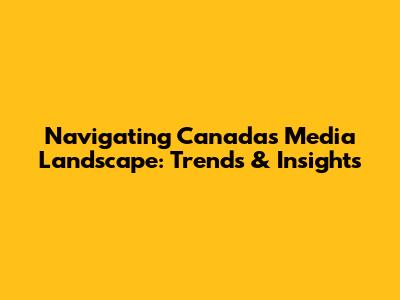 Navigating Canada's Media Landscape: Trends & Insights