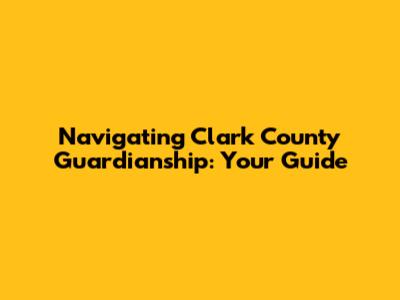 Navigating Clark County Guardianship: Your Guide