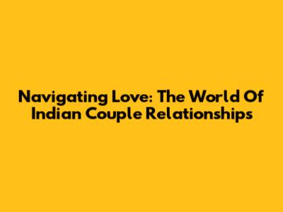 Navigating Love: The World Of Indian Couple Relationships