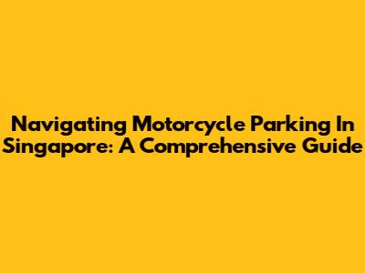 Navigating Motorcycle Parking In Singapore: A Comprehensive Guide